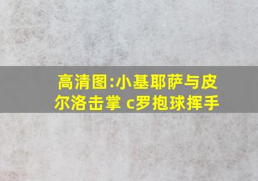 高清图:小基耶萨与皮尔洛击掌 c罗抱球挥手